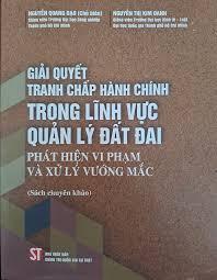 Giải quyết tranh chấp hành chính trong lĩnh vực quản lý đất đai. Phát hiện vi phạm và xử lý vướng mắc (Sách chuyên khảo) (Xuất bản lần thứ hai, có sửa chữa, bổ sung)