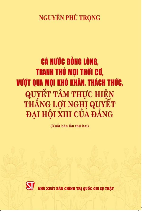 Cả nước đồng lòng, tranh thủ mọi thời cơ, vượt qua mọi khó khăn thách thức, quyết tâm thực hiện thắng lợi nghị quyết Đại hội XIII của Đảng ( Xuất bản lần thứ hai)
