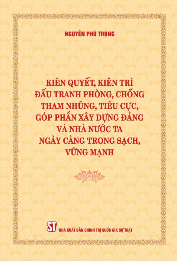 Kiên quyết, kiên trì đấu tranh phòng, chống tham nhũng, tiêu cực, góp phần xây dựng Đảng và Nhà nước ta ngày càng trong sạch, vững mạnh (Xuất bản lần thứ hai)