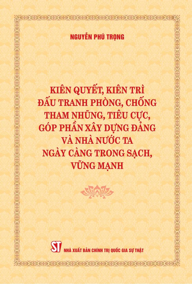 Kiên quyết, kiên trì đấu tranh phòng, chống tham nhũng, tiêu cực, góp phần xây dựng Đảng và Nhà nước ta ngày càng trong sạch, vững mạnh (Xuất bản lần thứ hai)