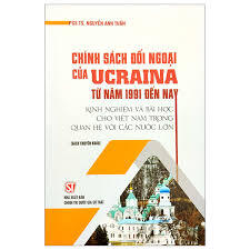 Chính sách đối ngoại của Ucraina từ năm 1991 đến nay. Kinh nghiệm và bài học cho Việt Nam trong quan hệ với các nước lớn (Sách chuyên khảo)
